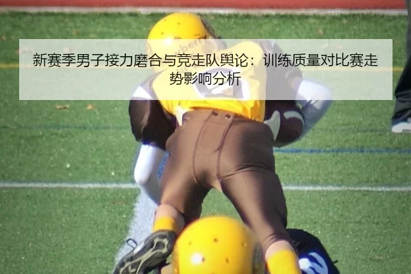 新赛季男子接力磨合与竞走队舆论：训练质量对比赛走势影响分析